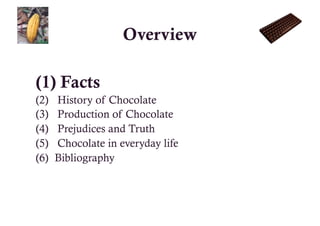 Overview

(1)  Facts
(2)    History of Chocolate
(3)    Production of Chocolate
(4)    Prejudices and Truth
(5)    Chocolate in everyday life
(6)    Bibliography
 