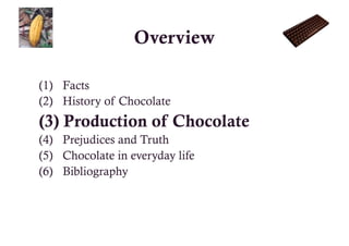 Overview

(1)  Facts
(2)  History of Chocolate
(3)  Production of Chocolate
(4)  Prejudices and Truth
(5)  Chocolate in everyday life
(6)  Bibliography
 