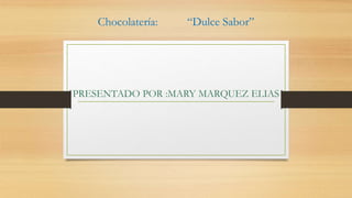 Chocolatería: “Dulce Sabor”
PRESENTADO POR :MARY MARQUEZ ELIAS
 