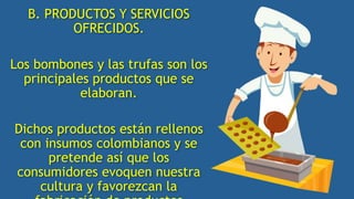 B. PRODUCTOS Y SERVICIOS
OFRECIDOS.
Los bombones y las trufas son los
principales productos que se
elaboran.
Dichos productos están rellenos
con insumos colombianos y se
pretende así que los
consumidores evoquen nuestra
cultura y favorezcan la
 