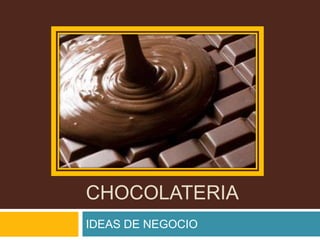 CHOCOLATERIA
IDEAS DE NEGOCIO
 