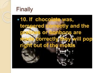 Finally
10. If chocolate was,
tempered correctly and the
pralines or bonbons are
made correctly they will pop
right out of the molds
 