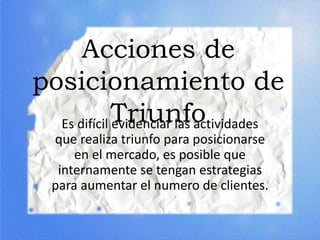 Acciones de
posicionamiento de
TriunfoEs difícil evidenciar las actividades
que realiza triunfo para posicionarse
en el mercado, es posible que
internamente se tengan estrategias
para aumentar el numero de clientes.
 