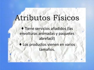 Atributos Fisicos
♦ Tiene servicios añadidos (las
envolturas animadas y paquetes
abrefacil)
♦ Los productos vienen en varios
tamaños.
 