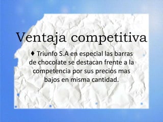 Ventaja competitiva
♦ Triunfo S.A en especial las barras
de chocolate se destacan frente a la
competencia por sus precios mas
bajos en misma cantidad.
 