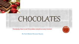 CHOCOLATES
Everybody likes to eat Chocolates everytime every moment.
By Syed Rahat Hussain Kazmi
 