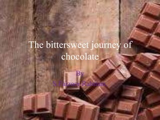 The bittersweet journey of
chocolate
By
S.Faizoor Rahman,
.
 