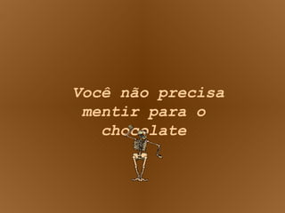 Você não precisa mentir para o chocolate 