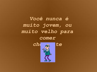 Você nunca é muito jovem, ou muito velho para comer chocolate 