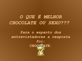 O QUE É MELHOR CHOCOLATE OU SEXO???  Para o espanto dos entrevistadores a resposta foi: CHOCOLATE. 