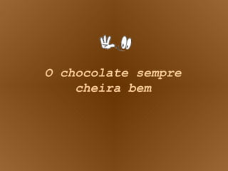 O chocolate sempre cheira bem 