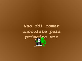 Não dói comer chocolate pela primeira vez 