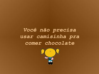 Você não precisa usar camisinha pra comer chocolate 