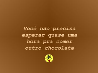 Você não precisa esperar quase uma hora pra comer outro chocolate 