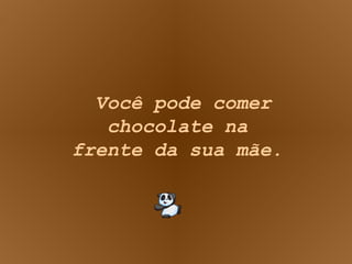 Você pode comer chocolate na frente da sua mãe. 