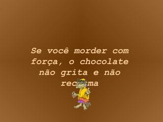Se você morder com força, o chocolate não grita e não reclama 