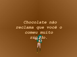 Chocolate não reclama que você o comeu muito rápido . 