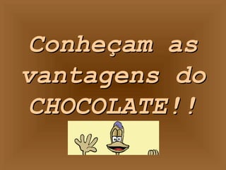 Conheçam as
vantagens do
CHOCOLATE!!

 