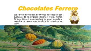 Chocolates Ferrero
Los Ferrero Rocher son bombones de chocolate con
avellanas de la empresa italiana Ferrero. Tienen
forma esférica y una envoltura de papel dorado.se
organiza de forma que empieza la cobertura de
papel
 