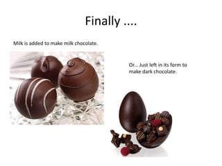 Finally ....
Milk is added to make milk chocolate.


                                         Or... Just left in its form to
                                         make dark chocolate.
 