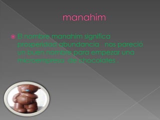 manahimEl nombre manahim significa prosperidad abundancia   nos pareció un buen nombre para empezar una microempresa  de chocolates .