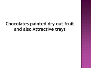Chocolates painted dry out fruit
   and also Attractive trays
 