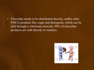 • Chocolate needs to be distributed directly, unlike other
  FMCG products like soaps and detergents, which can be
  sold through a wholesale network. 90% of chocolate
  products are sold directly to retailers.
 