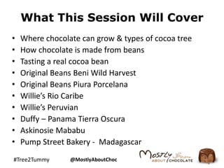 What This Session Will Cover 
• Where chocolate can grow & types of cocoa tree 
• How chocolate is made from beans 
• Tast...