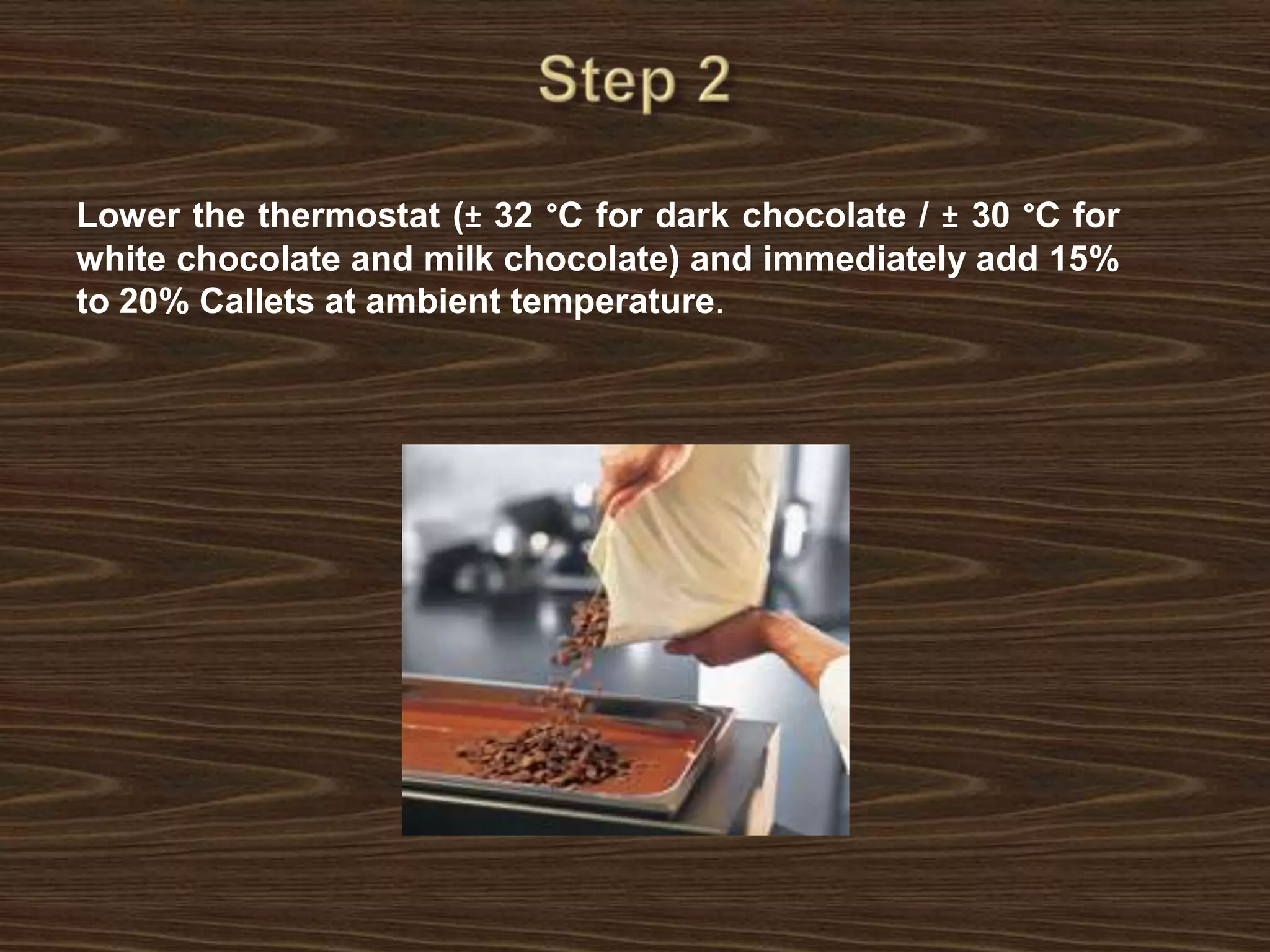 Step 2Lower the thermostat (± 32 °C for dark chocolate / ± 30 °C for white chocolate and milk chocolate) and immediately add 15% to 20% Callets at ambient temperature.