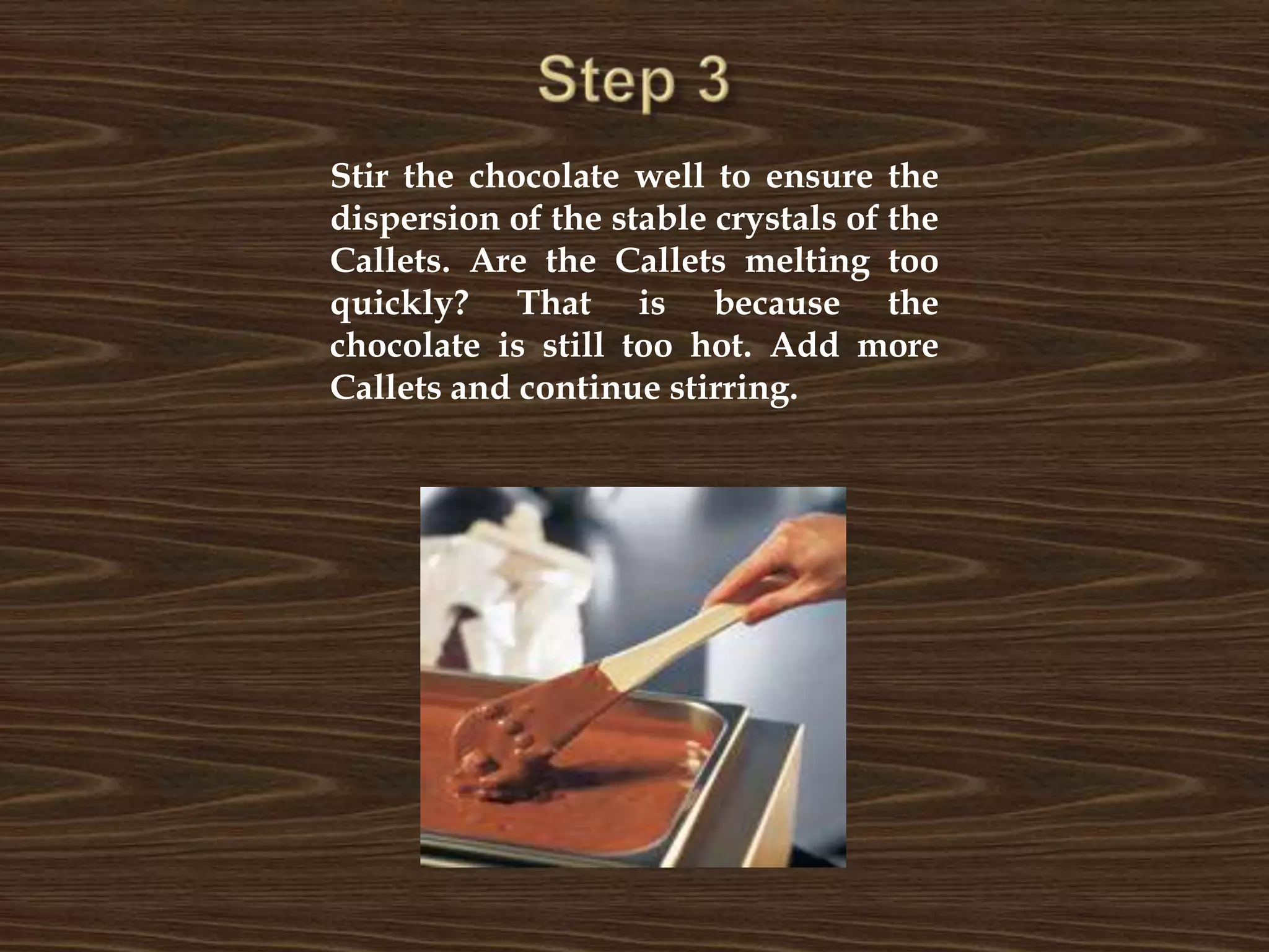 Step 3Stir the chocolate well to ensure the dispersion of the stable crystals of the Callets. Are the Callets melting too quickly? That is because the chocolate is still too hot. Add more Callets and continue stirring.