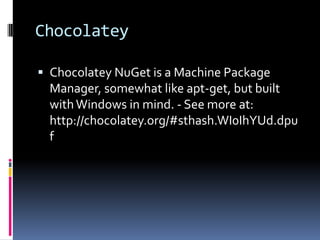 Chocolatey
 Chocolatey NuGet is a Machine Package
Manager, somewhat like apt-get, but built
withWindows in mind. - See more at:
http://chocolatey.org/#sthash.WI0IhYUd.dpu
f
 