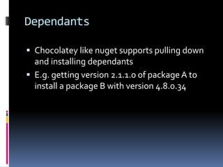 Dependants
 Chocolatey like nuget supports pulling down
and installing dependants
 E.g. getting version 2.1.1.0 of packageA to
install a package B with version 4.8.0.34
 