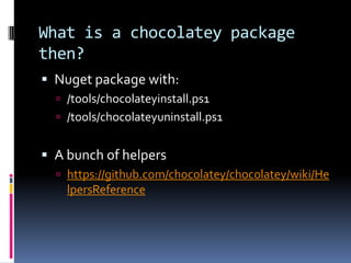 What is a chocolatey package
then?
 Nuget package with:
 /tools/chocolateyinstall.ps1
 /tools/chocolateyuninstall.ps1
 A bunch of helpers
 https://github.com/chocolatey/chocolatey/wiki/He
lpersReference
 
