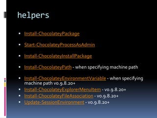 helpers
 Install-ChocolateyPackage
 Start-ChocolateyProcessAsAdmin
 Install-ChocolateyInstallPackage
 Install-ChocolateyPath - when specifying machine path
 Install-ChocolateyEnvironmentVariable - when specifying
machine path v0.9.8.20+
 Install-ChocolateyExplorerMenuItem - v0.9.8.20+
 Install-ChocolateyFileAssociation - v0.9.8.20+
 Update-SessionEnvironment - v0.9.8.20+
 