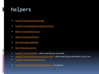 helpers
 Install-ChocolateyZipPackage
 Install-ChocolateyPowershellCommand
 Write-ChocolateySuccess
 Write-ChocolateyFailure
 Get-ChocolateyWebFile
 Get-ChocolateyUnzip
 Install-ChocolateyPath - when specifying user path
 Install-ChocolateyEnvironmentVariable - when specifying user path v0.9.8.20+
 Install-ChocolateyDesktopLink
 Install-ChocolateyPinnedTaskBarItem - v0.9.8.20+
 