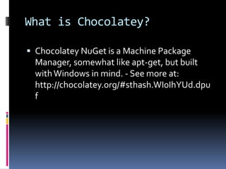 What is Chocolatey?
 Chocolatey NuGet is a Machine Package
Manager, somewhat like apt-get, but built
withWindows in mind....