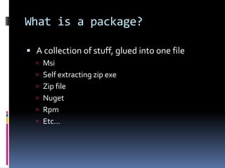 What is a package?
 A collection of stuff, glued into one file
 Msi
 Self extracting zip exe
 Zip file
 Nuget
 Rpm
 Etc…
 