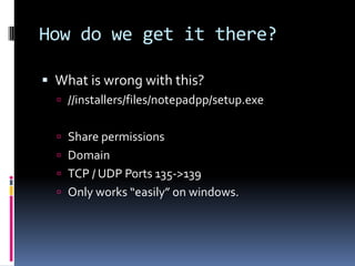 How do we get it there?
 What is wrong with this?
 //installers/files/notepadpp/setup.exe
 Share permissions
 Domain
 TCP / UDP Ports 135->139
 Only works “easily” on windows.
 