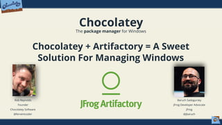 Chocolatey
The package manager for Windows
Chocolatey + Artifactory = A Sweet
Solution For Managing Windows
Rob Reynolds
Founder
Chocolatey Software
@ferventcoder
Baruch Sadogursky
JFrog Developer Advocate
JFrog
@jbaruch
 