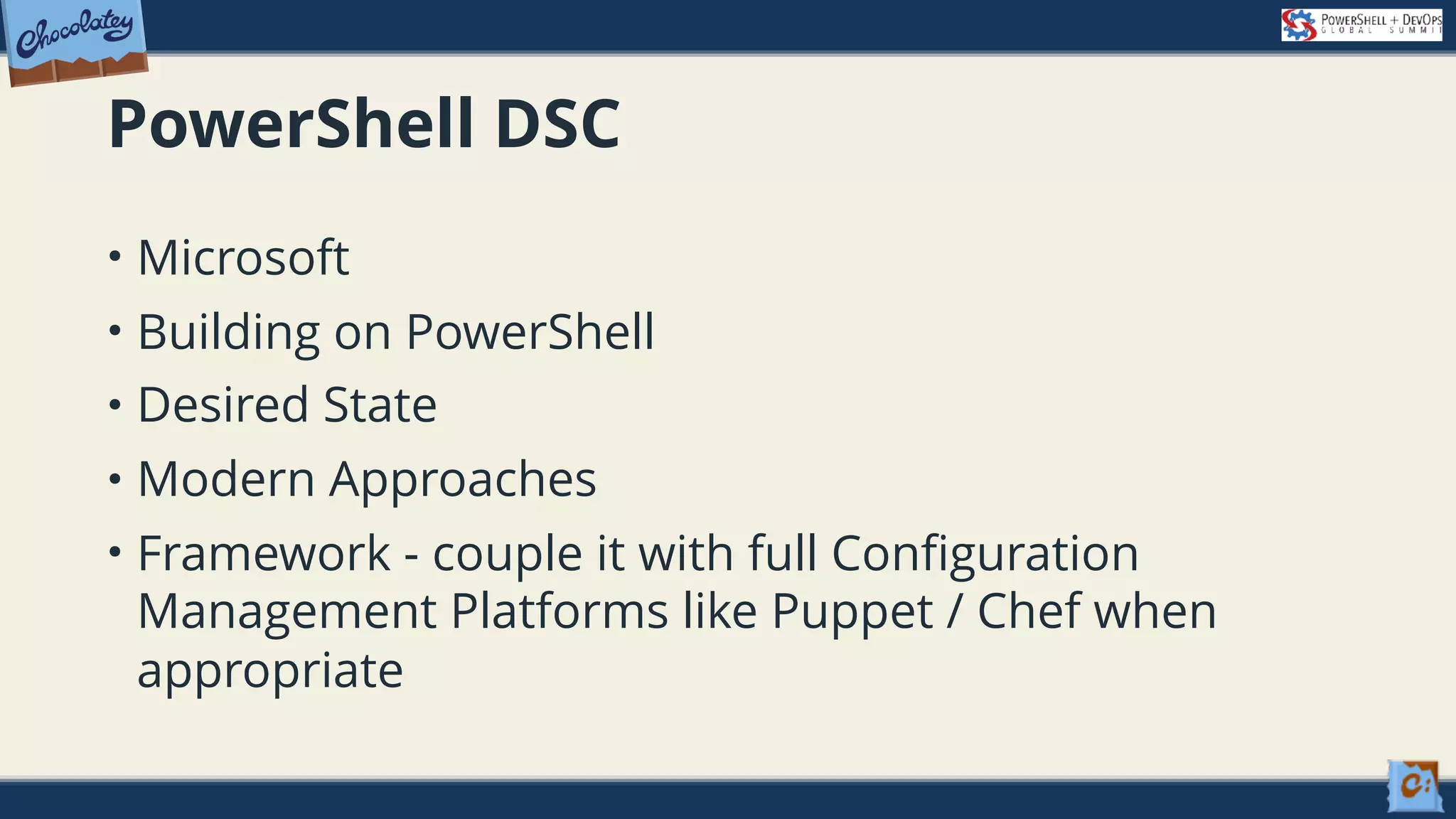 PowerShell DSC • Microsoft • Building on PowerShell • Desired State • Modern Approaches • Framework - couple it with full Configuration Management Platforms like Puppet / Chef when appropriate 