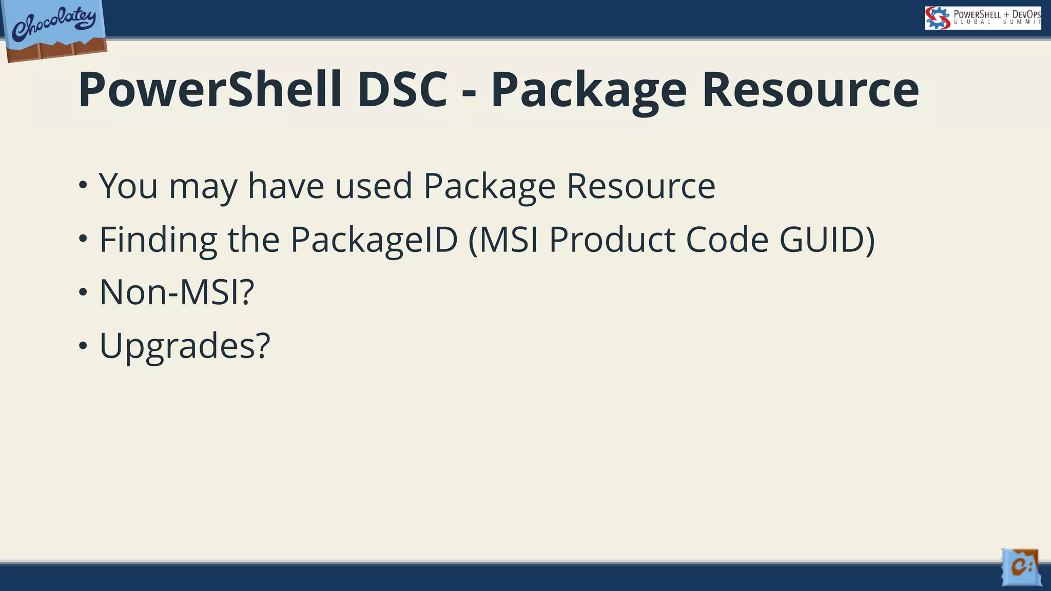 PowerShell DSC - Package Resource • You may have used Package Resource • Finding the PackageID (MSI Product Code GUID) • Non-MSI? • Upgrades? 
