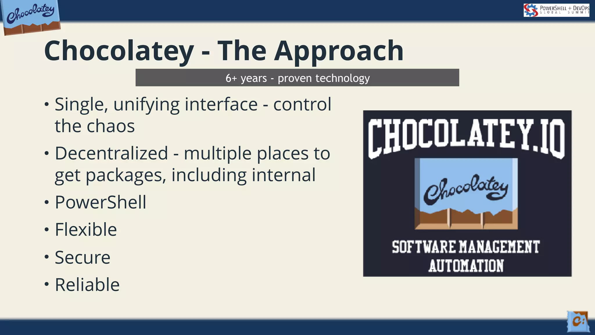Chocolatey - The Approach • Single, unifying interface - control the chaos • Decentralized - multiple places to get packages, including internal • PowerShell • Flexible • Secure • Reliable 6+ years - proven technology 