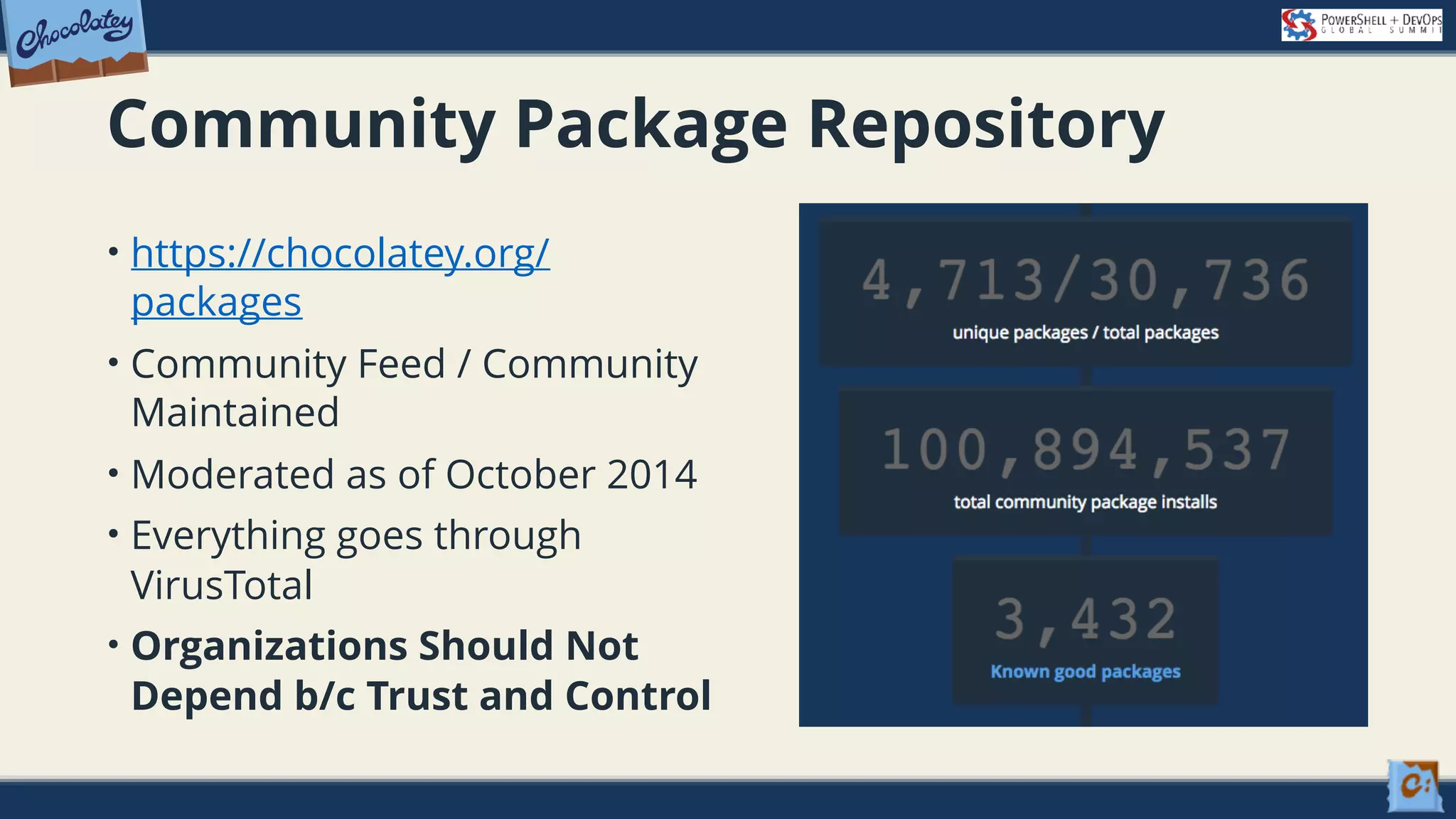 Community Package Repository • https://chocolatey.org/ packages • Community Feed / Community Maintained • Moderated as of October 2014 • Everything goes through VirusTotal • Organizations Should Not Depend b/c Trust and Control 