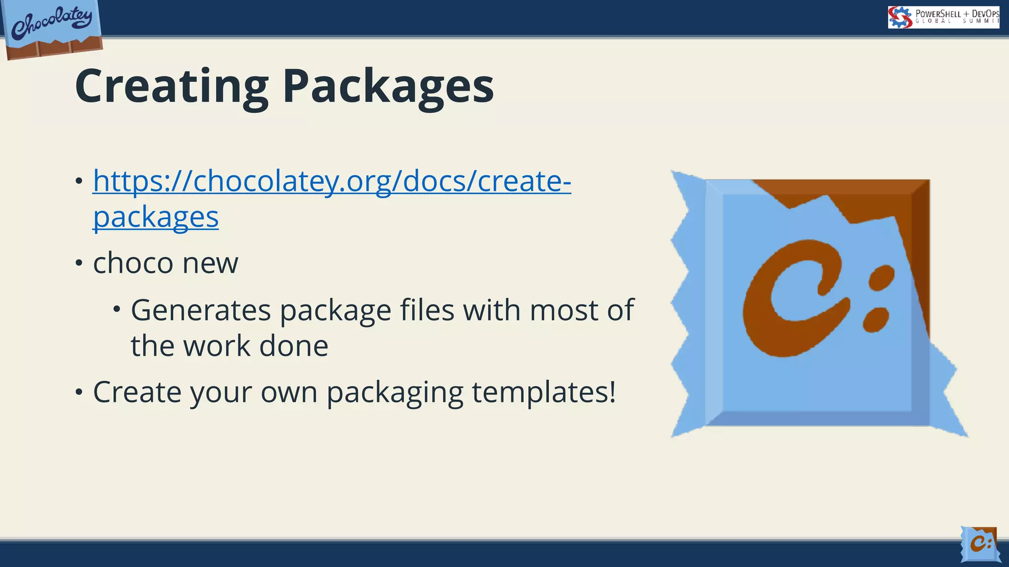 Creating Packages • https://chocolatey.org/docs/create- packages • choco new • Generates package files with most of the work done • Create your own packaging templates! 