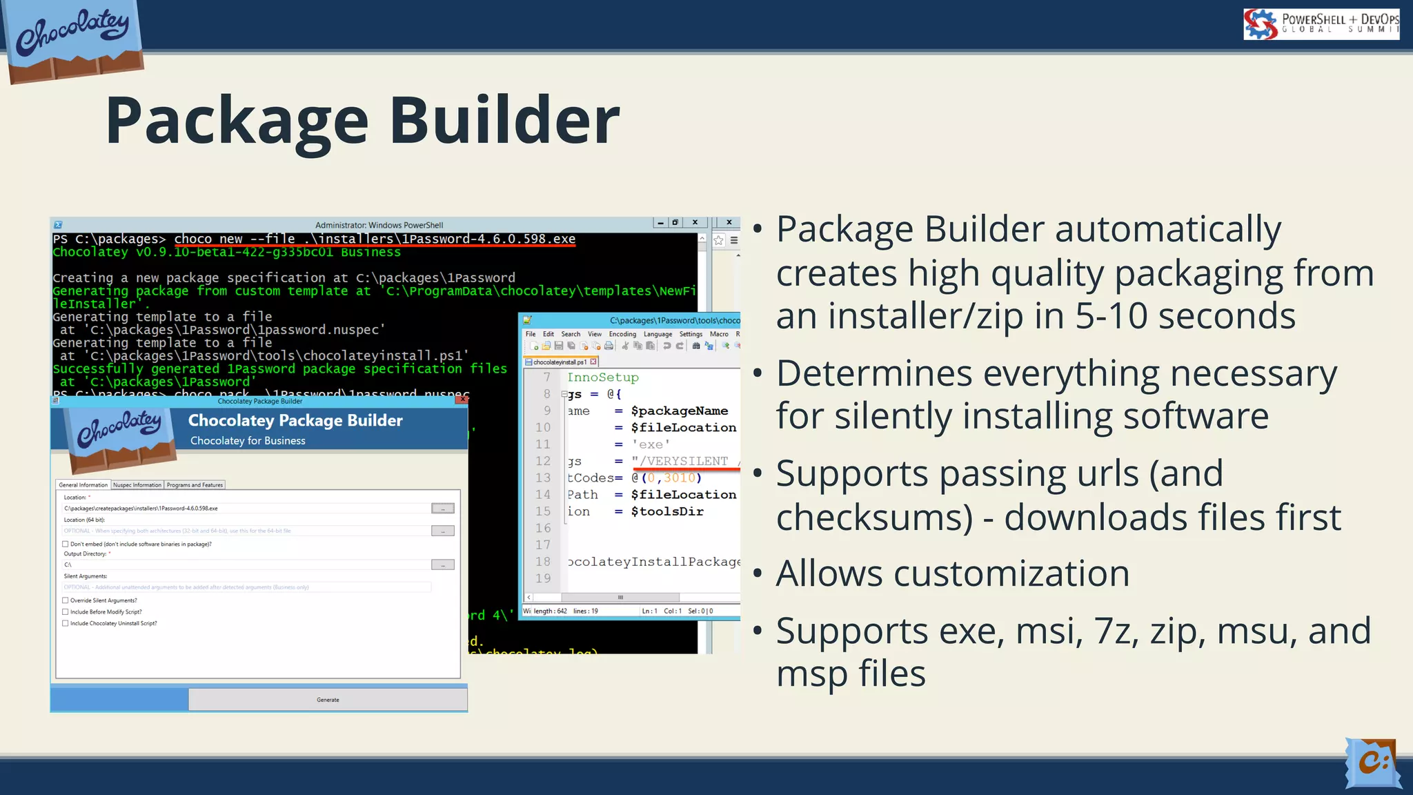 Package Builder • Package Builder automatically creates high quality packaging from an installer/zip in 5-10 seconds • Determines everything necessary for silently installing software • Supports passing urls (and checksums) - downloads files first • Allows customization • Supports exe, msi, 7z, zip, msu, and msp files 