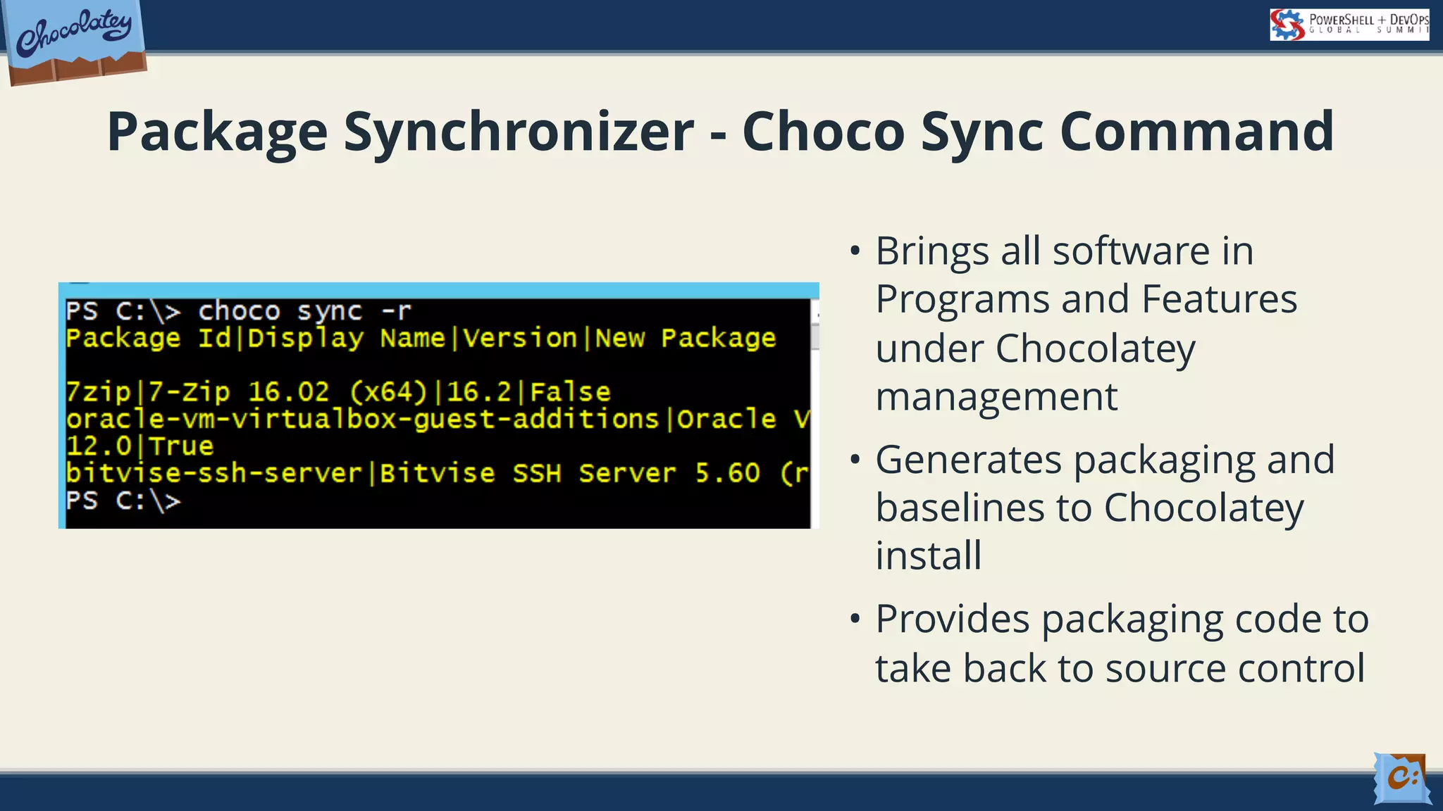 Package Synchronizer - Choco Sync Command • Brings all software in Programs and Features under Chocolatey management • Generates packaging and baselines to Chocolatey install • Provides packaging code to take back to source control 