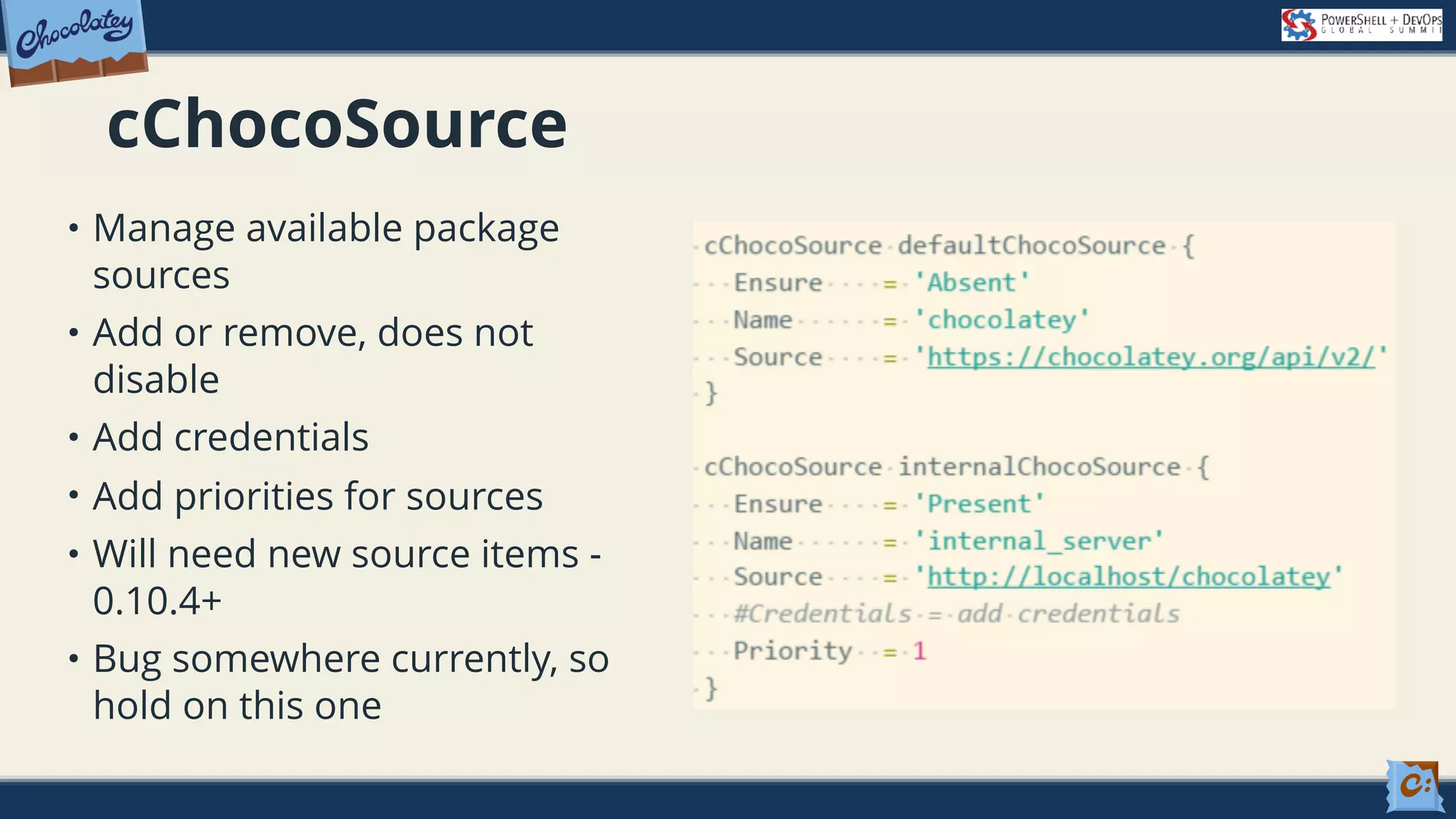 cChocoSource • Manage available package sources • Add or remove, does not disable • Add credentials • Add priorities for sources • Will need new source items - 0.10.4+ • Bug somewhere currently, so hold on this one 