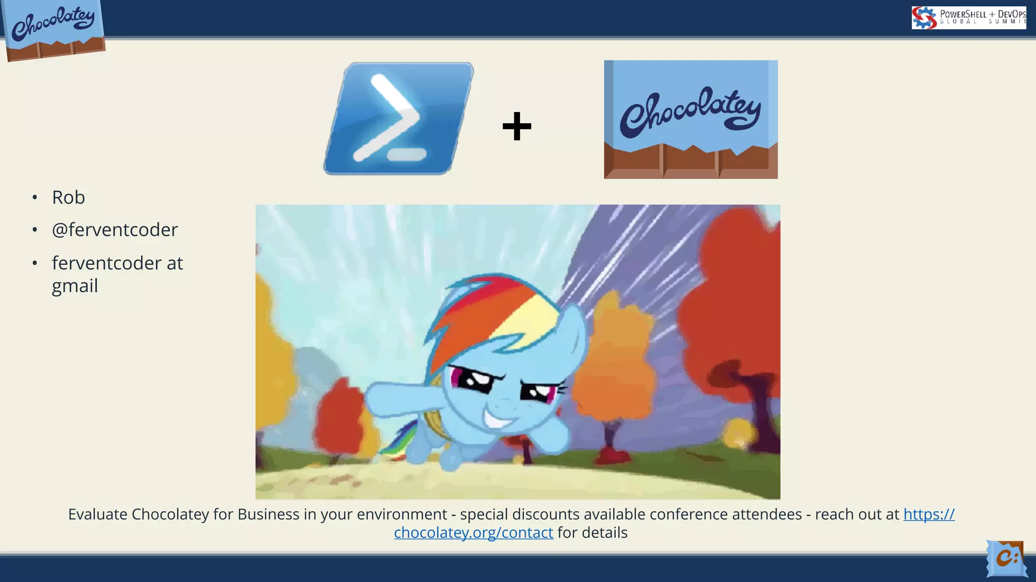 + • Rob • @ferventcoder • ferventcoder at gmail Evaluate Chocolatey for Business in your environment - special discounts available conference attendees - reach out at https:// chocolatey.org/contact for details 