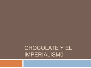 CHOCOLATE Y EL 
IMPERIALISM0 
 