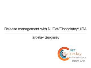Release management with NuGet/Chocolatey/JIRA

              Iaroslav Sergieiev




                                     Sep 29, 2012
 